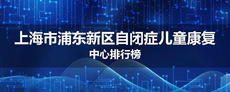 上海市浦东新区自闭症儿童康复中心排行榜