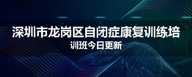 深圳市龙岗区自闭症康复训练培训班今日更新