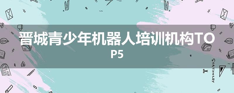 晋城青少年机器人培训机构TOP5