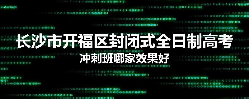 长沙市开福区封闭式全日制高考冲刺班哪家效果好