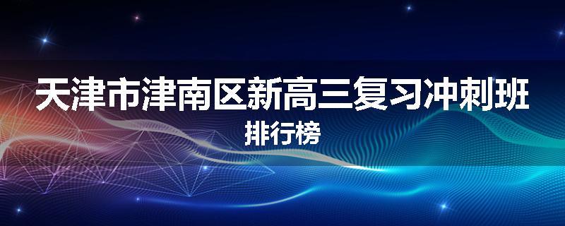 天津市津南区新高三复习冲刺班排行榜