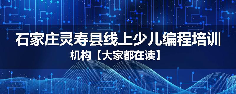 石家庄灵寿县线上少儿编程培训机构【大家都在读】