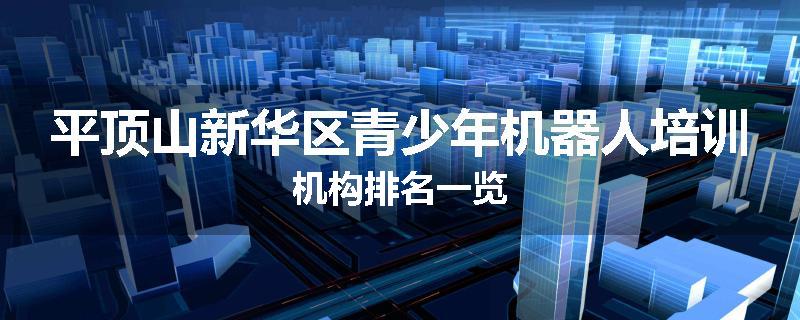 平顶山新华区青少年机器人培训机构排名一览