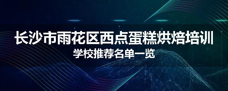 长沙市雨花区西点蛋糕烘焙培训学校推荐名单一览