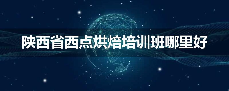 陕西省西点烘焙培训班哪里好