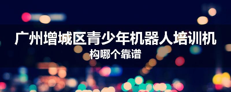 广州增城区青少年机器人培训机构哪个靠谱
