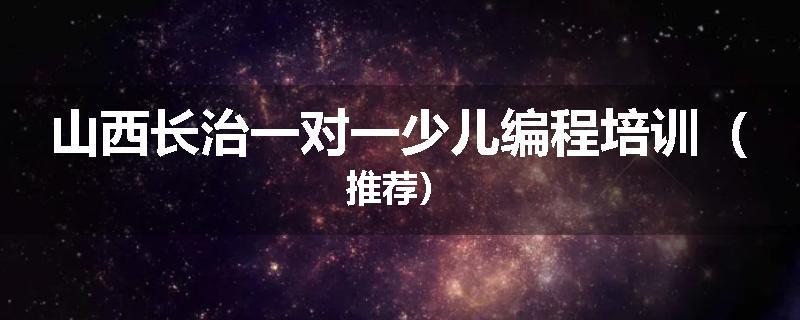 山西长治一对一少儿编程培训（推荐）
