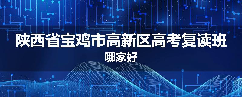 陕西省宝鸡市高新区高考复读班哪家好