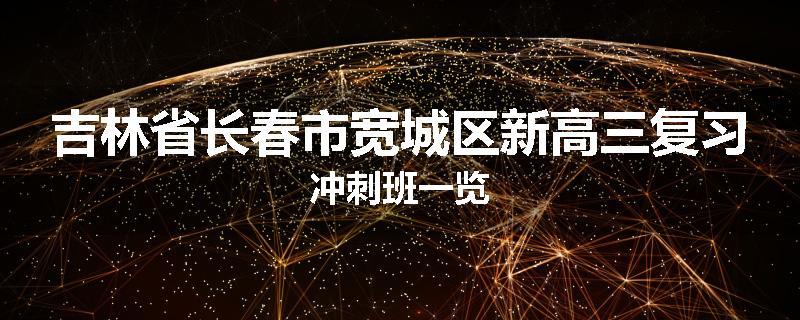 吉林省长春市宽城区新高三复习冲刺班一览