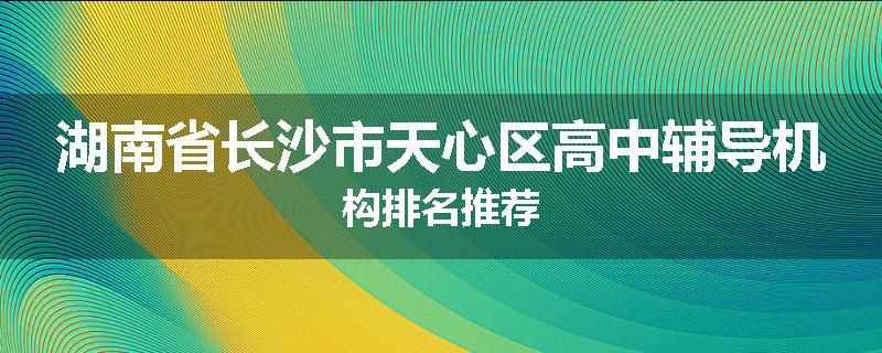 湖南省长沙市天心区高中辅导机构排名推荐
