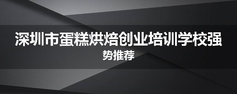 深圳市蛋糕烘焙创业培训学校强势推荐