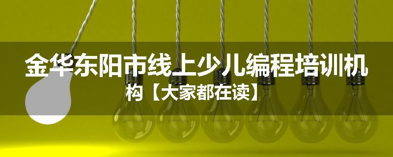 金华东阳市线上少儿编程培训机构【大家都在读】