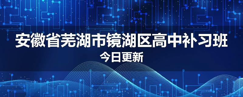 安徽省芜湖市镜湖区高中补习班今日更新