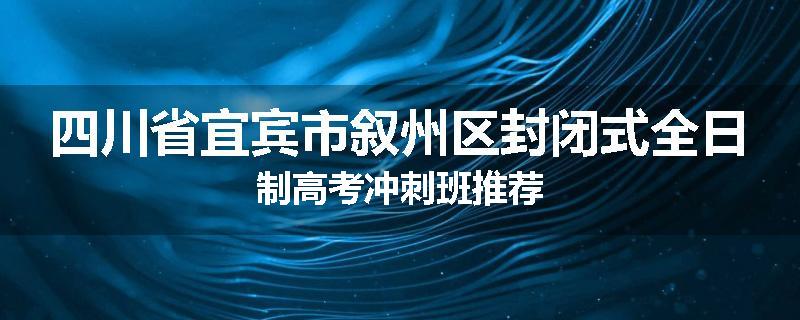 四川省宜宾市叙州区封闭式全日制高考冲刺班推荐