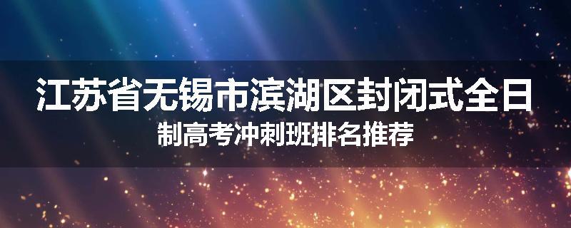 江苏省无锡市滨湖区封闭式全日制高考冲刺班排名推荐
