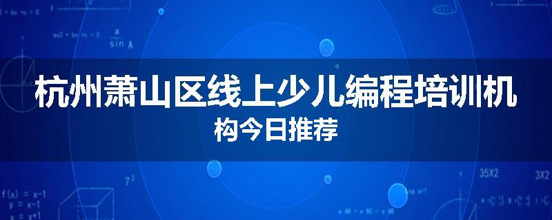 杭州萧山区线上少儿编程培训机构今日推荐