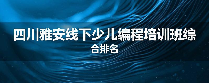 四川雅安线下少儿编程培训班综合排名