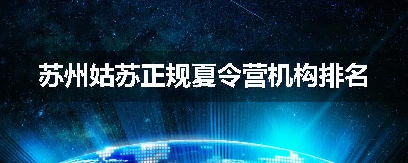 苏州姑苏正规夏令营机构排名