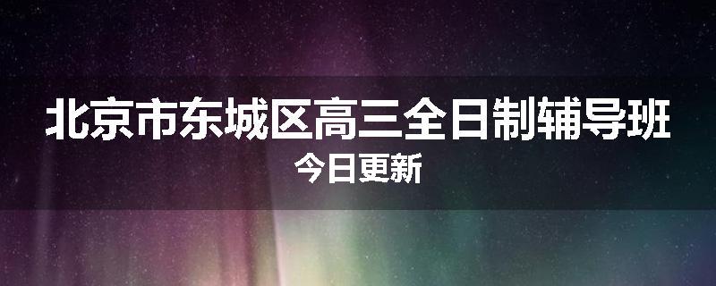 北京市东城区高三全日制辅导班今日更新