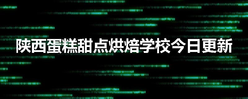 陕西蛋糕甜点烘焙学校今日更新