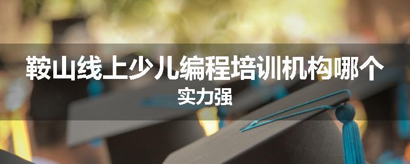 鞍山线上少儿编程培训机构哪个实力强