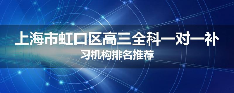 上海市虹口区高三全科一对一补习机构排名推荐