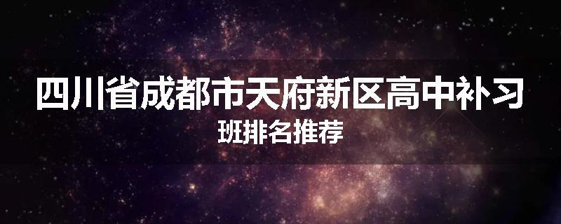 四川省成都市天府新区高中补习班排名推荐