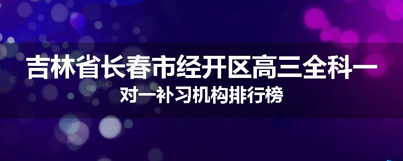吉林省长春市经开区高三全科一对一补习机构排行榜