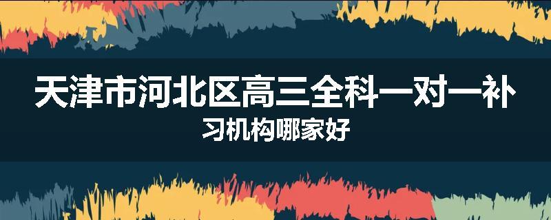 天津市河北区高三全科一对一补习机构哪家好