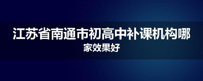 江苏省南通市初高中补课机构哪家效果好