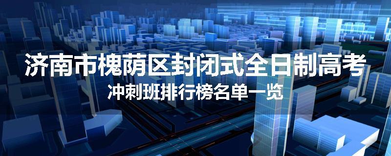 济南市槐荫区封闭式全日制高考冲刺班排行榜名单一览