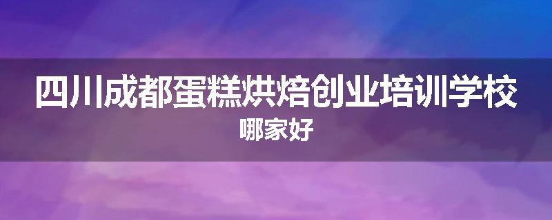 四川成都蛋糕烘焙创业培训学校哪家好