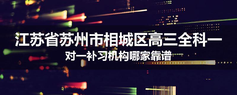 江苏省苏州市相城区高三全科一对一补习机构哪家靠谱