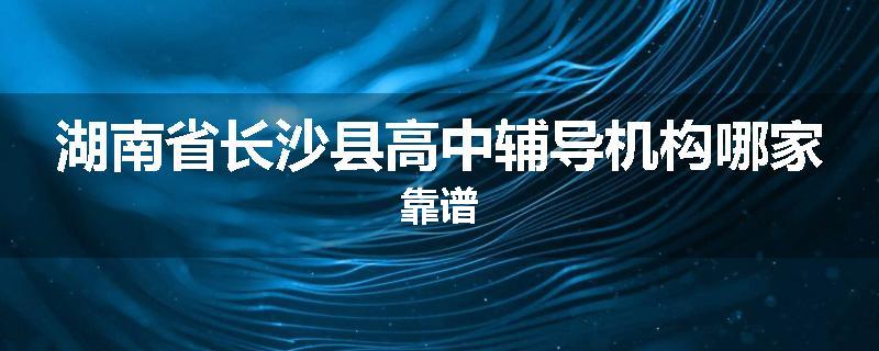 湖南省长沙县高中辅导机构哪家靠谱