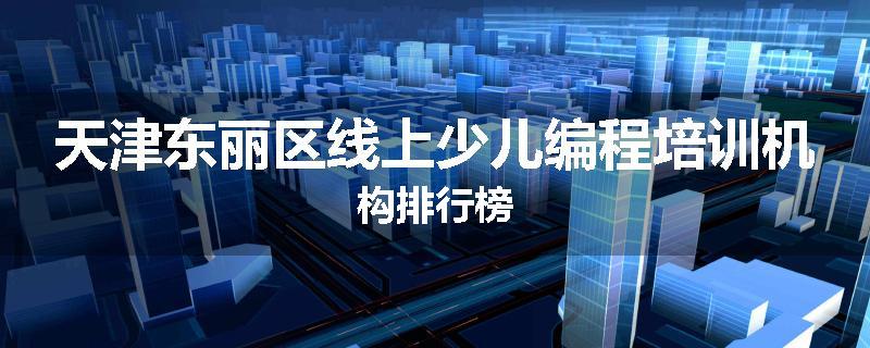 天津东丽区线上少儿编程培训机构排行榜