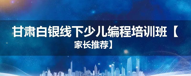 甘肃白银线下少儿编程培训班【家长推荐】