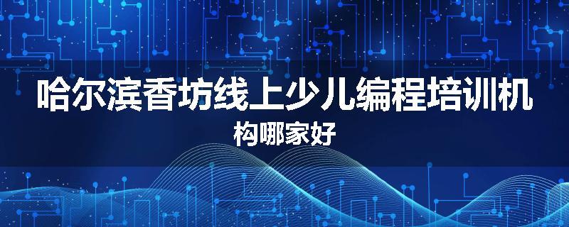 哈尔滨香坊线上少儿编程培训机构哪家好