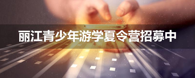 丽江青少年游学夏令营招募中