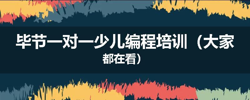 毕节一对一少儿编程培训（大家都在看）
