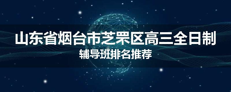 山东省烟台市芝罘区高三全日制辅导班排名推荐