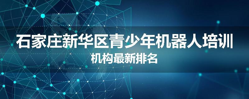 石家庄新华区青少年机器人培训机构最新排名