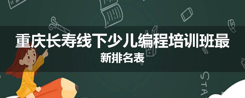 重庆长寿线下少儿编程培训班最新排名表