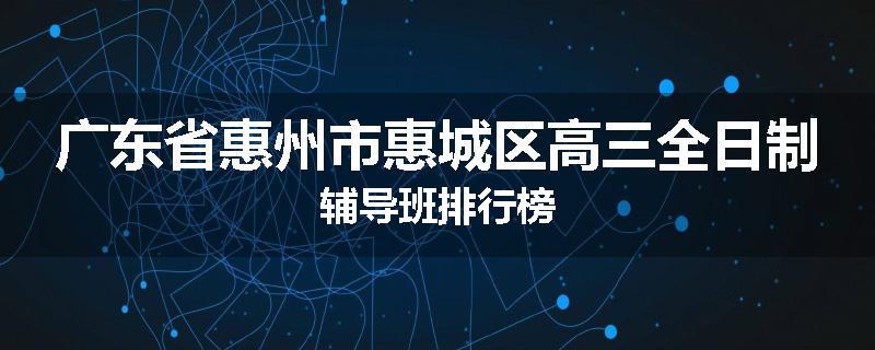 广东省惠州市惠城区高三全日制辅导班排行榜