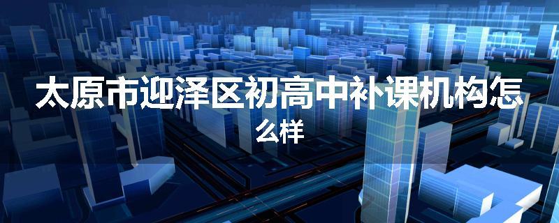 太原市迎泽区初高中补课机构怎么样