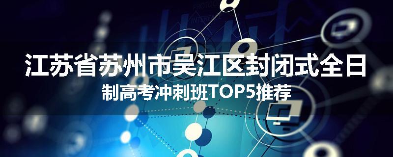 江苏省苏州市吴江区封闭式全日制高考冲刺班TOP5推荐