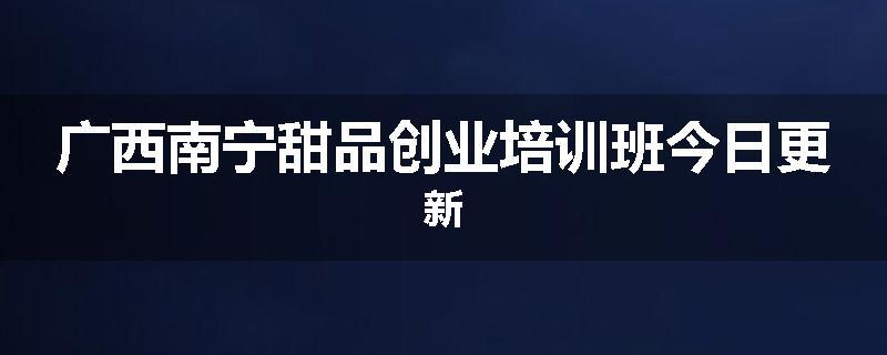 广西南宁甜品创业培训班今日更新