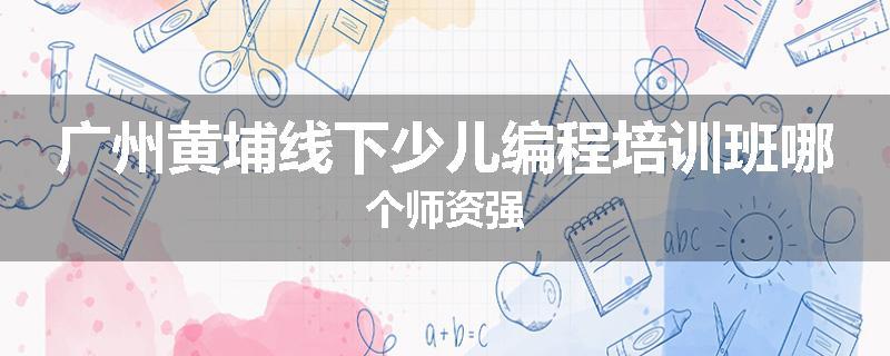 广州黄埔线下少儿编程培训班哪个师资强