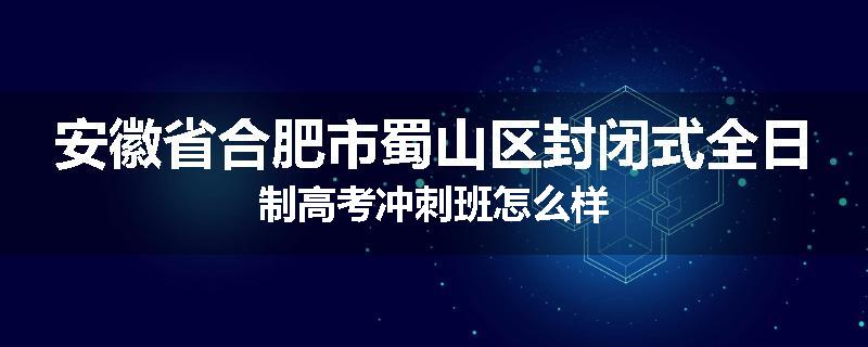 安徽省合肥市蜀山区封闭式全日制高考冲刺班怎么样