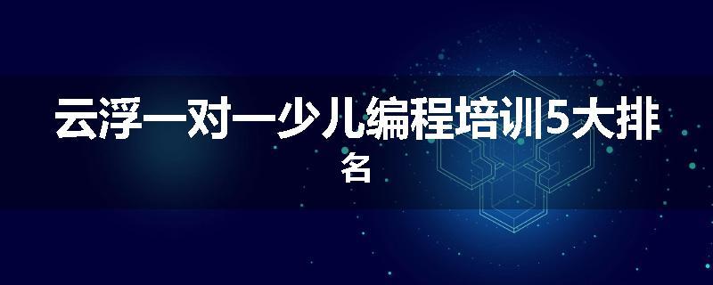 云浮一对一少儿编程培训5大排名