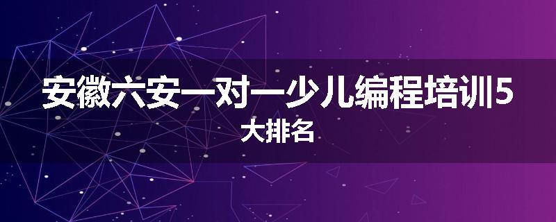 安徽六安一对一少儿编程培训5大排名